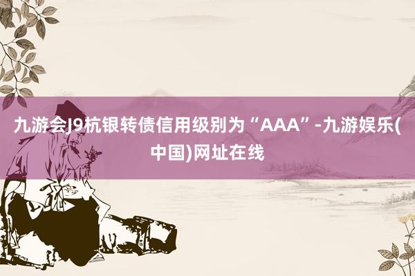 九游会J9杭银转债信用级别为“AAA”-九游娱乐(中国)网址在线