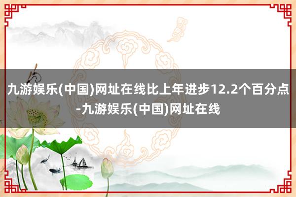 九游娱乐(中国)网址在线比上年进步12.2个百分点-九游娱乐(中国)网址在线