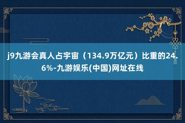 j9九游会真人占宇宙（134.9万亿元）比重的24.6%-九游娱乐(中国)网址在线