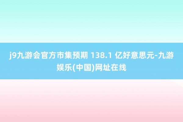 j9九游会官方市集预期 138.1 亿好意思元-九游娱乐(中国)网址在线