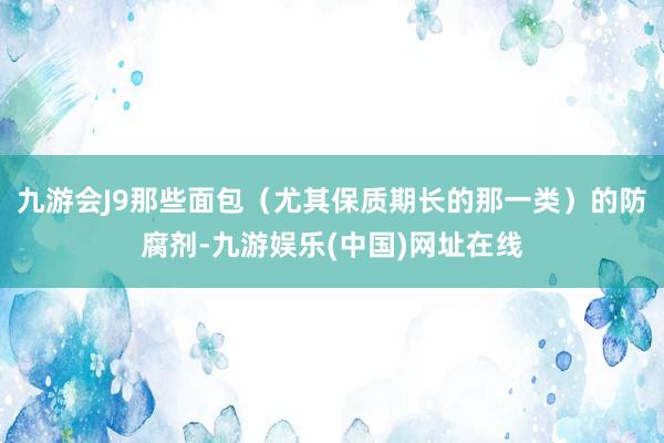 九游会J9那些面包（尤其保质期长的那一类）的防腐剂-九游娱乐(中国)网址在线