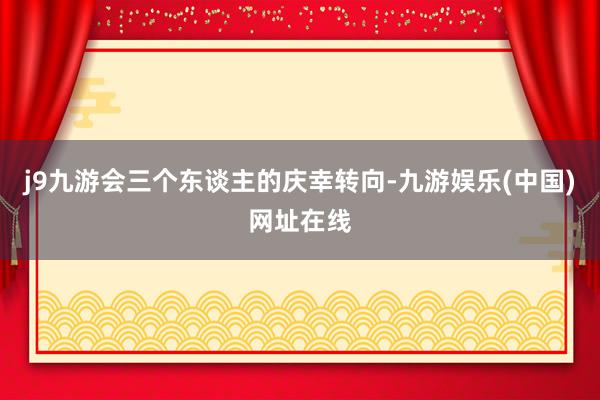 j9九游会三个东谈主的庆幸转向-九游娱乐(中国)网址在线