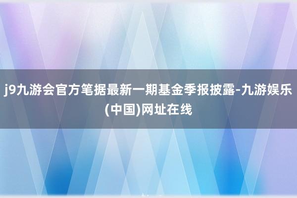 j9九游会官方笔据最新一期基金季报披露-九游娱乐(中国)网址在线