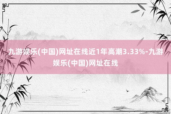 九游娱乐(中国)网址在线近1年高潮3.33%-九游娱乐(中国)网址在线