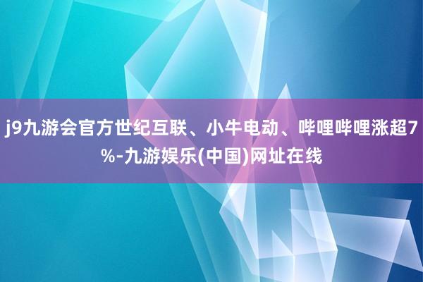 j9九游会官方世纪互联、小牛电动、哔哩哔哩涨超7%-九游娱乐(中国)网址在线