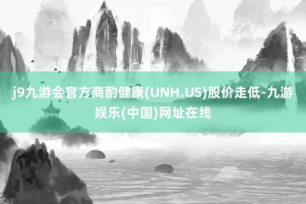 j9九游会官方商酌健康(UNH.US)股价走低-九游娱乐(中国)网址在线