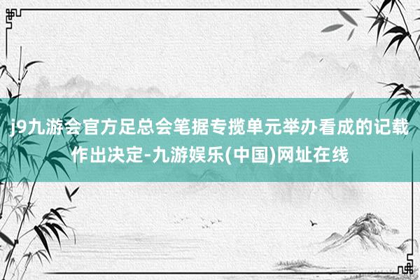 j9九游会官方足总会笔据专揽单元举办看成的记载作出决定-九游娱乐(中国)网址在线