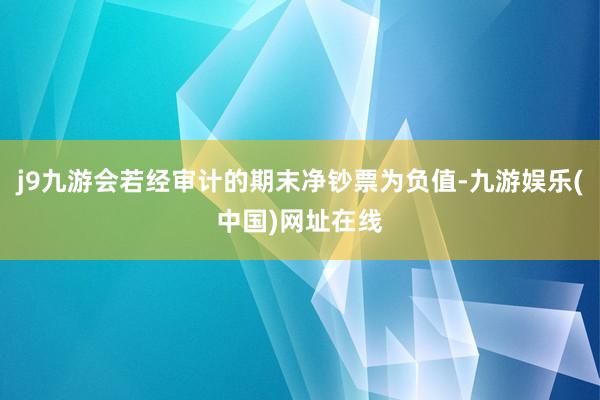 j9九游会若经审计的期末净钞票为负值-九游娱乐(中国)网址在线